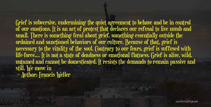 Francis Weller Quotes: Grief Is Subversive, Undermining The Quiet Agreement To Behave And Be In Control Of Our Emotions. It Is An Act