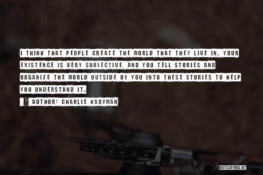 Charlie Kaufman Quotes: I Think That People Create The World That They Live In. Your Existence Is Very Subjective, And You Tell Stories
