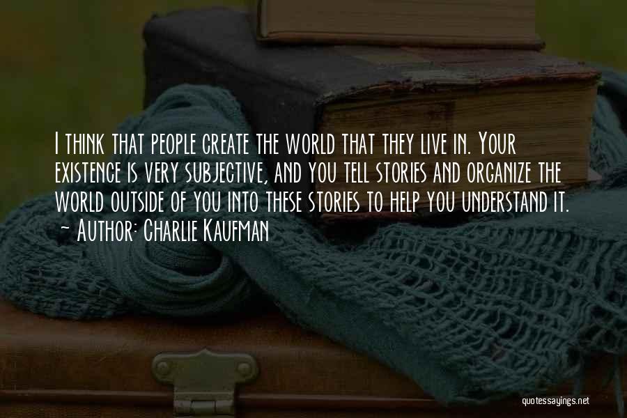 Charlie Kaufman Quotes: I Think That People Create The World That They Live In. Your Existence Is Very Subjective, And You Tell Stories