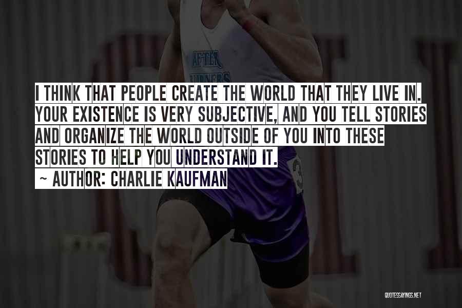 Charlie Kaufman Quotes: I Think That People Create The World That They Live In. Your Existence Is Very Subjective, And You Tell Stories