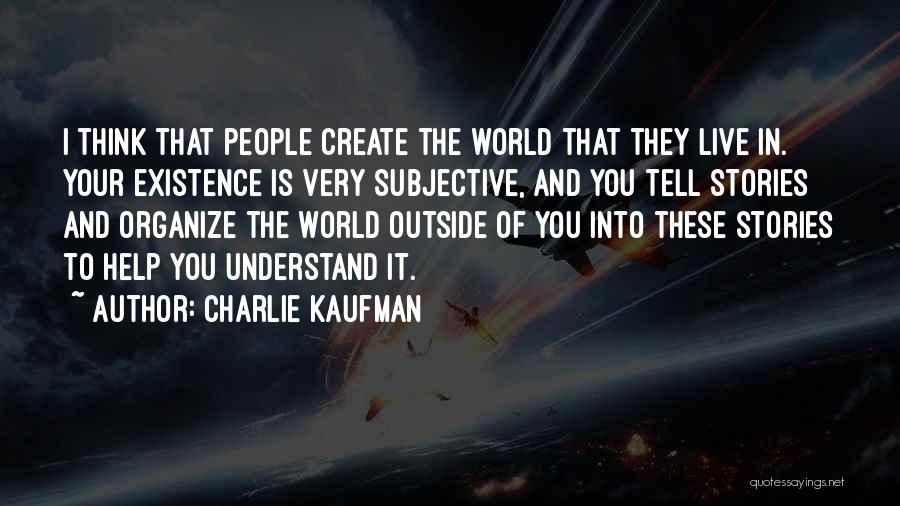 Charlie Kaufman Quotes: I Think That People Create The World That They Live In. Your Existence Is Very Subjective, And You Tell Stories