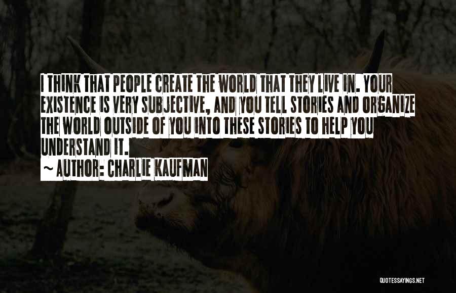 Charlie Kaufman Quotes: I Think That People Create The World That They Live In. Your Existence Is Very Subjective, And You Tell Stories