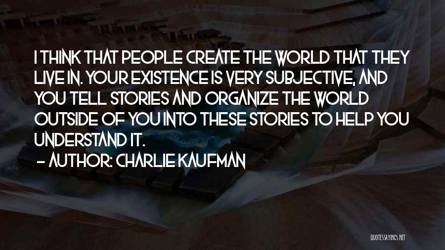 Charlie Kaufman Quotes: I Think That People Create The World That They Live In. Your Existence Is Very Subjective, And You Tell Stories
