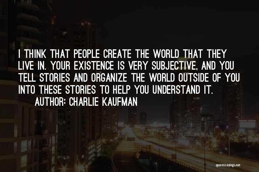 Charlie Kaufman Quotes: I Think That People Create The World That They Live In. Your Existence Is Very Subjective, And You Tell Stories