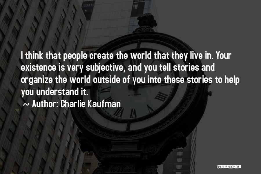 Charlie Kaufman Quotes: I Think That People Create The World That They Live In. Your Existence Is Very Subjective, And You Tell Stories