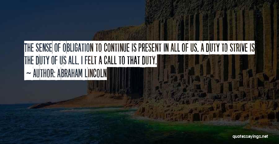 Abraham Lincoln Quotes: The Sense Of Obligation To Continue Is Present In All Of Us. A Duty To Strive Is The Duty Of