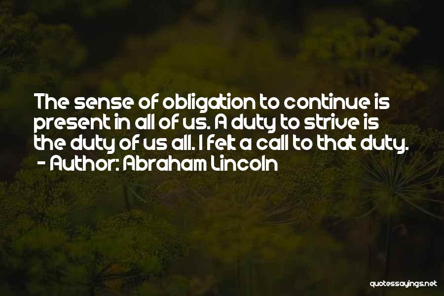 Abraham Lincoln Quotes: The Sense Of Obligation To Continue Is Present In All Of Us. A Duty To Strive Is The Duty Of