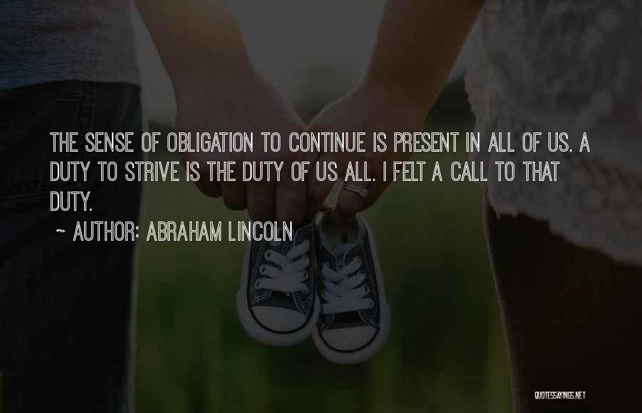 Abraham Lincoln Quotes: The Sense Of Obligation To Continue Is Present In All Of Us. A Duty To Strive Is The Duty Of