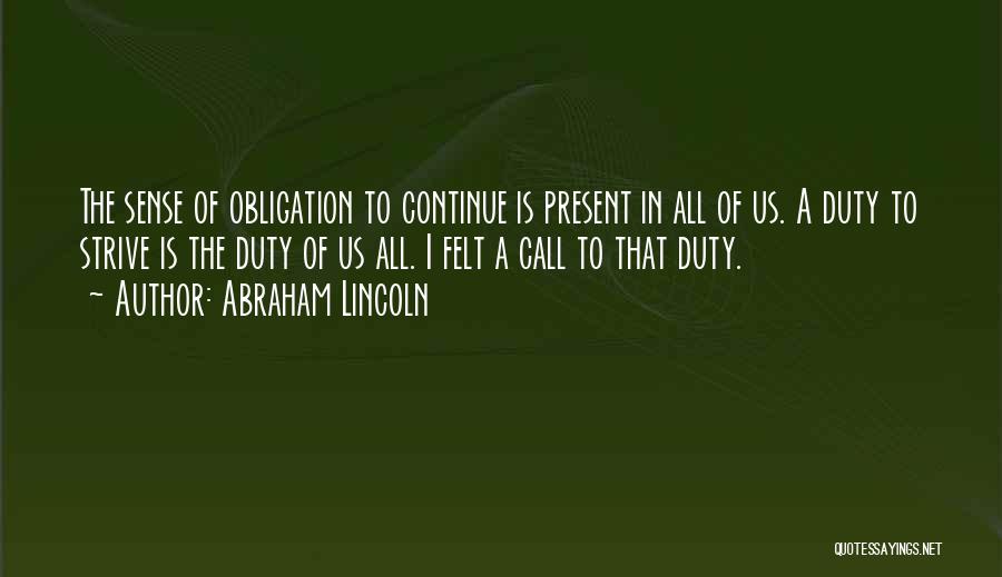 Abraham Lincoln Quotes: The Sense Of Obligation To Continue Is Present In All Of Us. A Duty To Strive Is The Duty Of