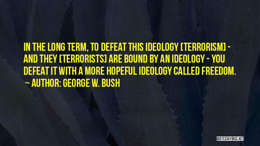 George W. Bush Quotes: In The Long Term, To Defeat This Ideology [terrorism] - And They [terrorists] Are Bound By An Ideology - You