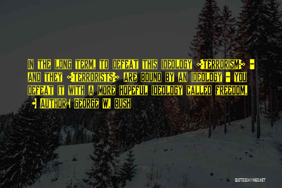 George W. Bush Quotes: In The Long Term, To Defeat This Ideology [terrorism] - And They [terrorists] Are Bound By An Ideology - You