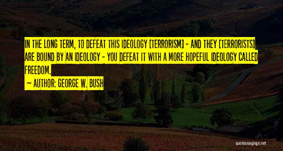 George W. Bush Quotes: In The Long Term, To Defeat This Ideology [terrorism] - And They [terrorists] Are Bound By An Ideology - You