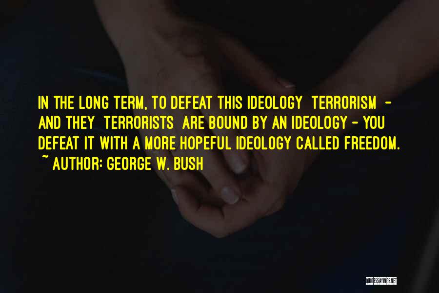 George W. Bush Quotes: In The Long Term, To Defeat This Ideology [terrorism] - And They [terrorists] Are Bound By An Ideology - You