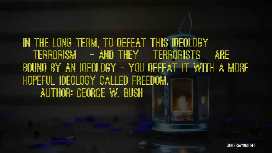 George W. Bush Quotes: In The Long Term, To Defeat This Ideology [terrorism] - And They [terrorists] Are Bound By An Ideology - You