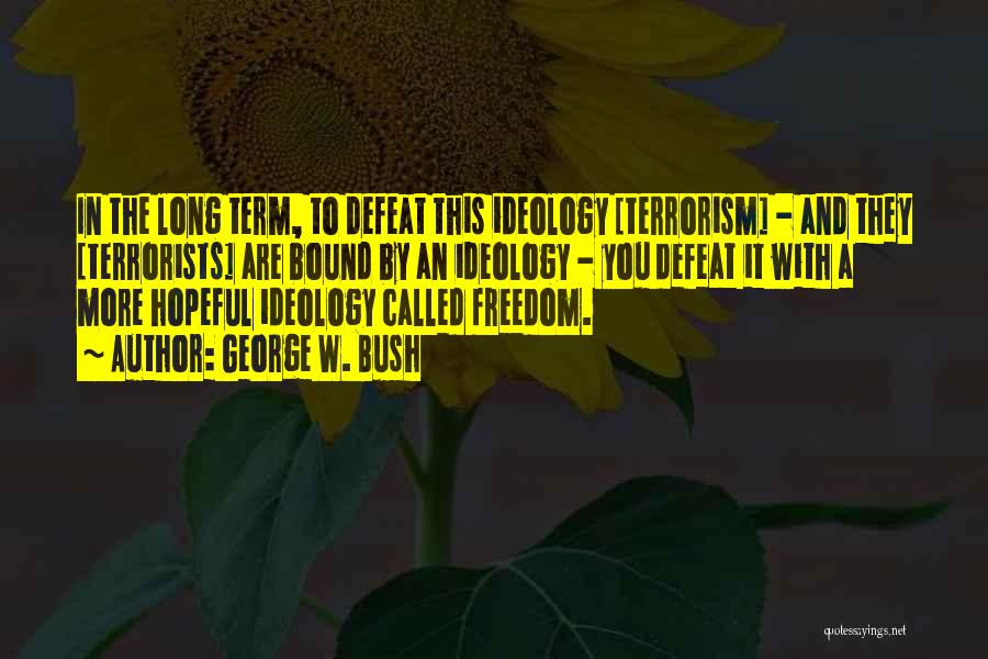 George W. Bush Quotes: In The Long Term, To Defeat This Ideology [terrorism] - And They [terrorists] Are Bound By An Ideology - You