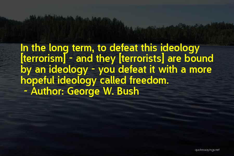 George W. Bush Quotes: In The Long Term, To Defeat This Ideology [terrorism] - And They [terrorists] Are Bound By An Ideology - You