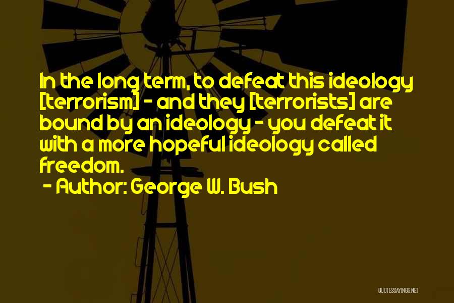 George W. Bush Quotes: In The Long Term, To Defeat This Ideology [terrorism] - And They [terrorists] Are Bound By An Ideology - You