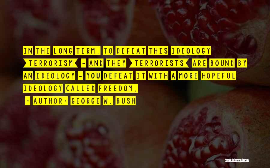 George W. Bush Quotes: In The Long Term, To Defeat This Ideology [terrorism] - And They [terrorists] Are Bound By An Ideology - You