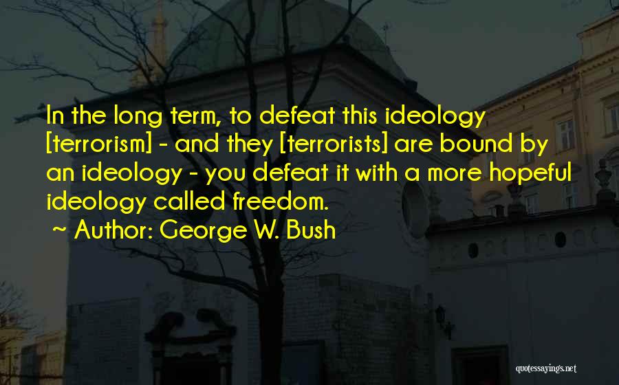 George W. Bush Quotes: In The Long Term, To Defeat This Ideology [terrorism] - And They [terrorists] Are Bound By An Ideology - You