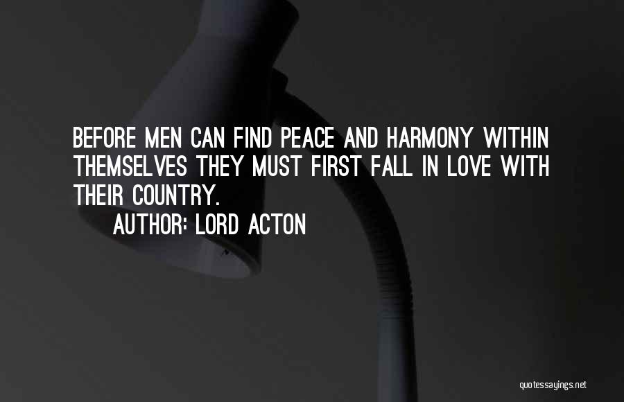 Lord Acton Quotes: Before Men Can Find Peace And Harmony Within Themselves They Must First Fall In Love With Their Country.