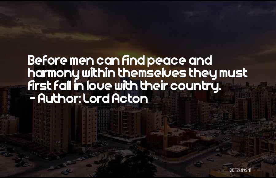 Lord Acton Quotes: Before Men Can Find Peace And Harmony Within Themselves They Must First Fall In Love With Their Country.