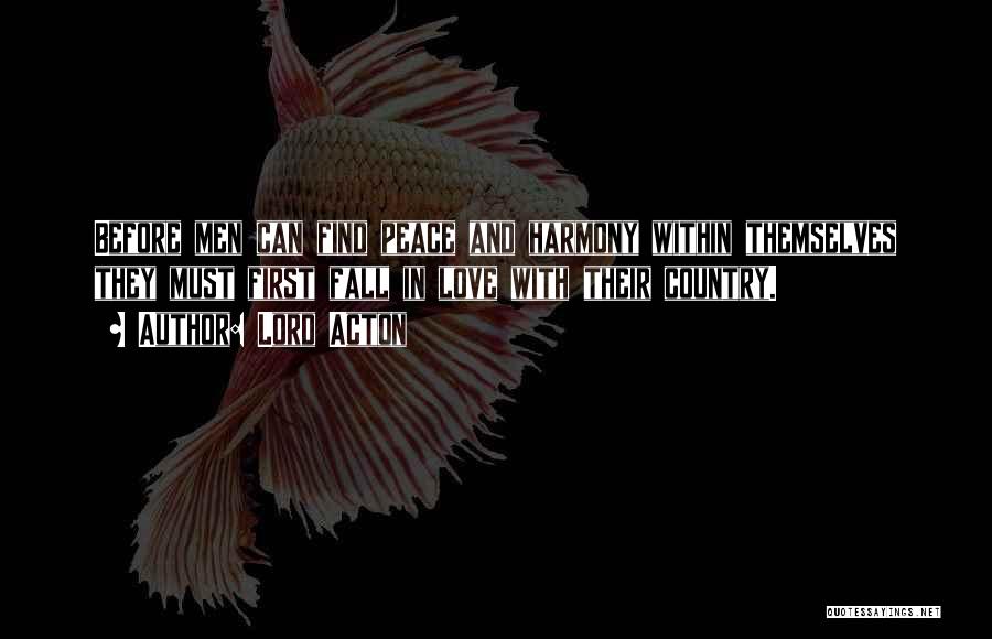 Lord Acton Quotes: Before Men Can Find Peace And Harmony Within Themselves They Must First Fall In Love With Their Country.