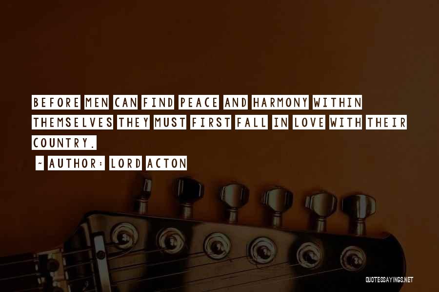 Lord Acton Quotes: Before Men Can Find Peace And Harmony Within Themselves They Must First Fall In Love With Their Country.