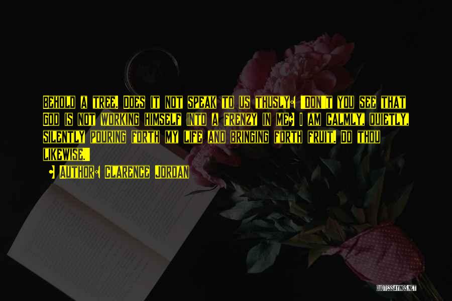 Clarence Jordan Quotes: Behold A Tree. Does It Not Speak To Us Thusly: 'don't You See That God Is Not Working Himself Into