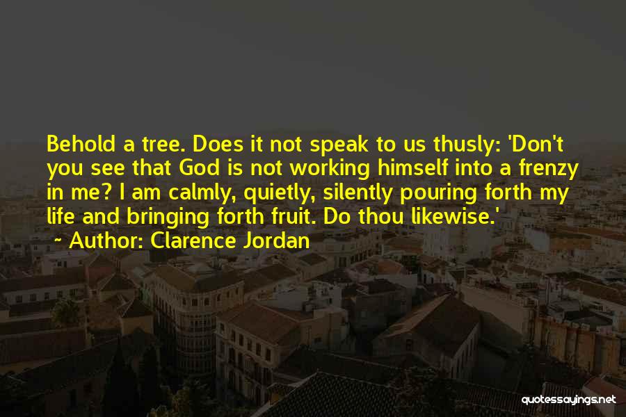 Clarence Jordan Quotes: Behold A Tree. Does It Not Speak To Us Thusly: 'don't You See That God Is Not Working Himself Into