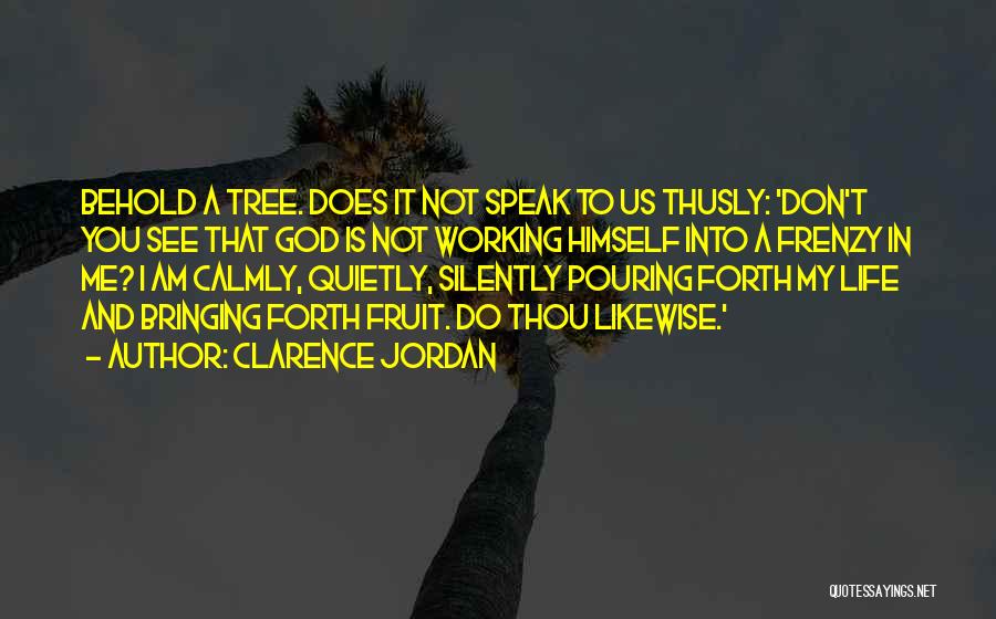 Clarence Jordan Quotes: Behold A Tree. Does It Not Speak To Us Thusly: 'don't You See That God Is Not Working Himself Into