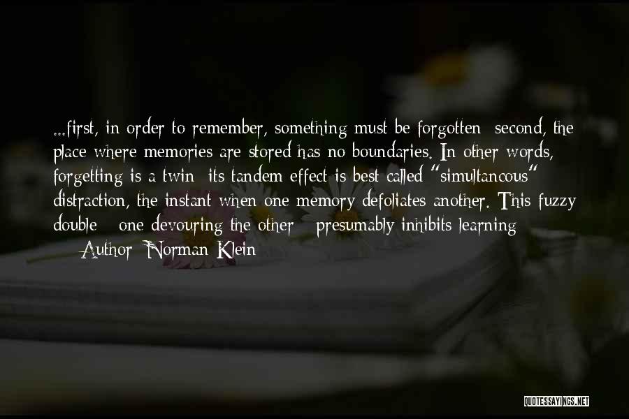 Norman Klein Quotes: ...first, In Order To Remember, Something Must Be Forgotten; Second, The Place Where Memories Are Stored Has No Boundaries. In