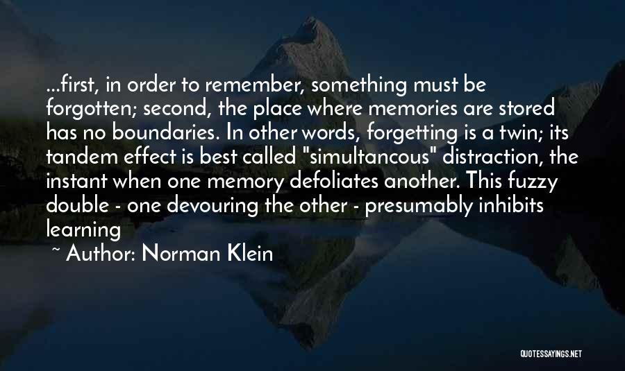 Norman Klein Quotes: ...first, In Order To Remember, Something Must Be Forgotten; Second, The Place Where Memories Are Stored Has No Boundaries. In