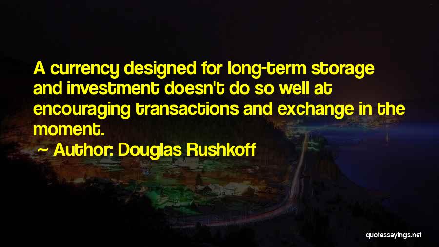 Douglas Rushkoff Quotes: A Currency Designed For Long-term Storage And Investment Doesn't Do So Well At Encouraging Transactions And Exchange In The Moment.