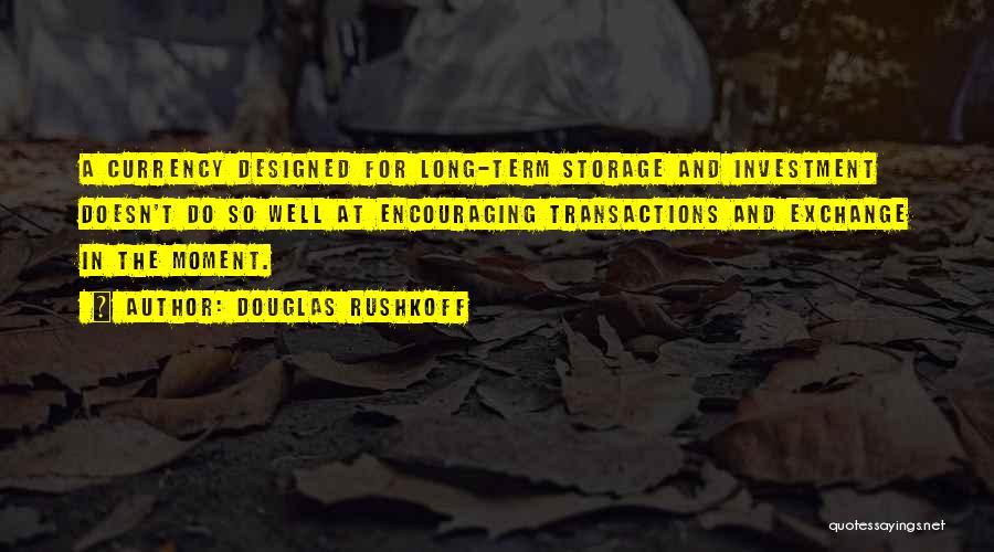 Douglas Rushkoff Quotes: A Currency Designed For Long-term Storage And Investment Doesn't Do So Well At Encouraging Transactions And Exchange In The Moment.