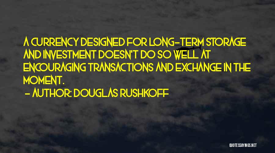 Douglas Rushkoff Quotes: A Currency Designed For Long-term Storage And Investment Doesn't Do So Well At Encouraging Transactions And Exchange In The Moment.