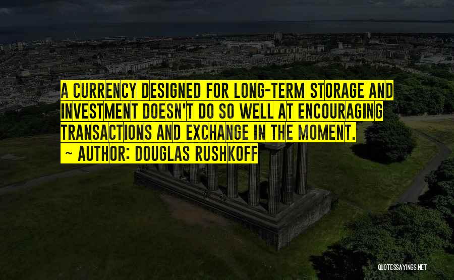 Douglas Rushkoff Quotes: A Currency Designed For Long-term Storage And Investment Doesn't Do So Well At Encouraging Transactions And Exchange In The Moment.
