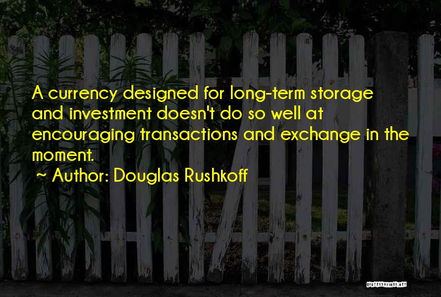 Douglas Rushkoff Quotes: A Currency Designed For Long-term Storage And Investment Doesn't Do So Well At Encouraging Transactions And Exchange In The Moment.