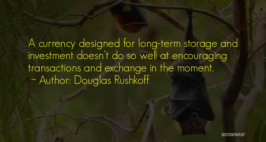 Douglas Rushkoff Quotes: A Currency Designed For Long-term Storage And Investment Doesn't Do So Well At Encouraging Transactions And Exchange In The Moment.