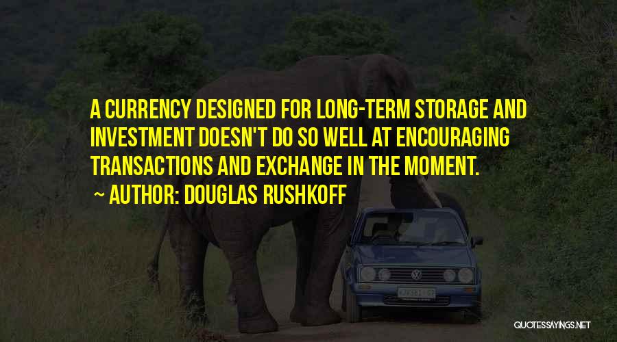 Douglas Rushkoff Quotes: A Currency Designed For Long-term Storage And Investment Doesn't Do So Well At Encouraging Transactions And Exchange In The Moment.