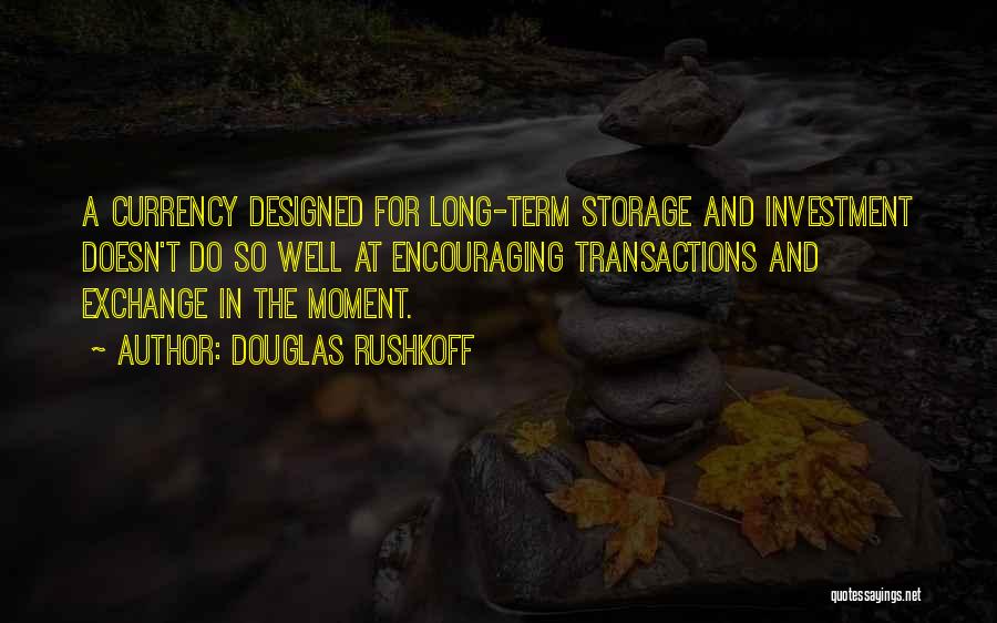 Douglas Rushkoff Quotes: A Currency Designed For Long-term Storage And Investment Doesn't Do So Well At Encouraging Transactions And Exchange In The Moment.