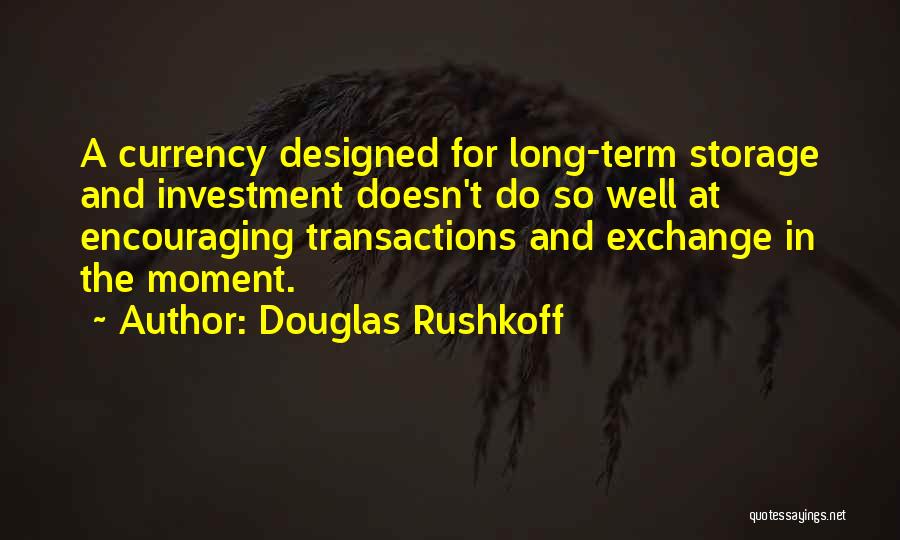 Douglas Rushkoff Quotes: A Currency Designed For Long-term Storage And Investment Doesn't Do So Well At Encouraging Transactions And Exchange In The Moment.