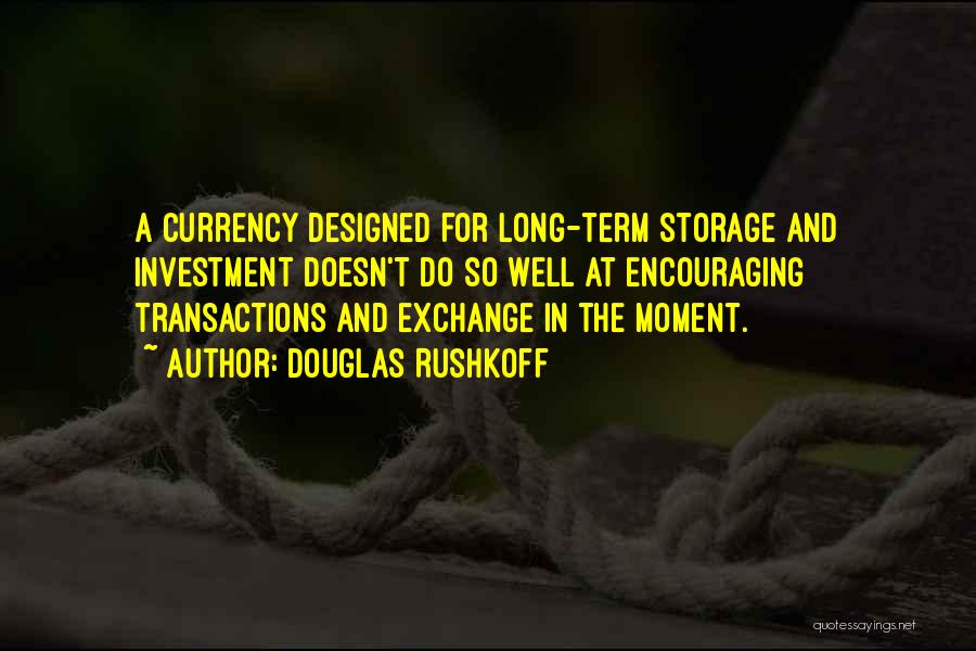 Douglas Rushkoff Quotes: A Currency Designed For Long-term Storage And Investment Doesn't Do So Well At Encouraging Transactions And Exchange In The Moment.