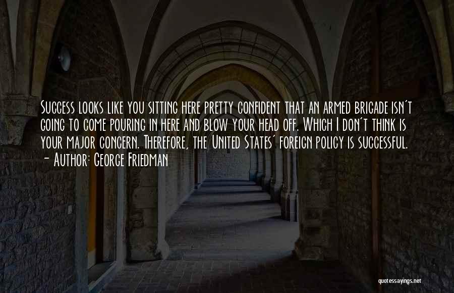 George Friedman Quotes: Success Looks Like You Sitting Here Pretty Confident That An Armed Brigade Isn't Going To Come Pouring In Here And