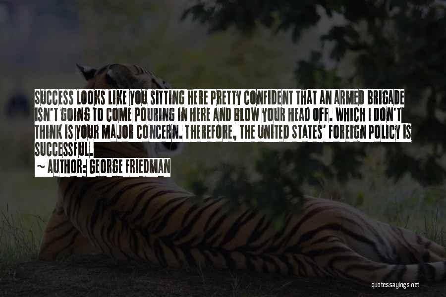 George Friedman Quotes: Success Looks Like You Sitting Here Pretty Confident That An Armed Brigade Isn't Going To Come Pouring In Here And