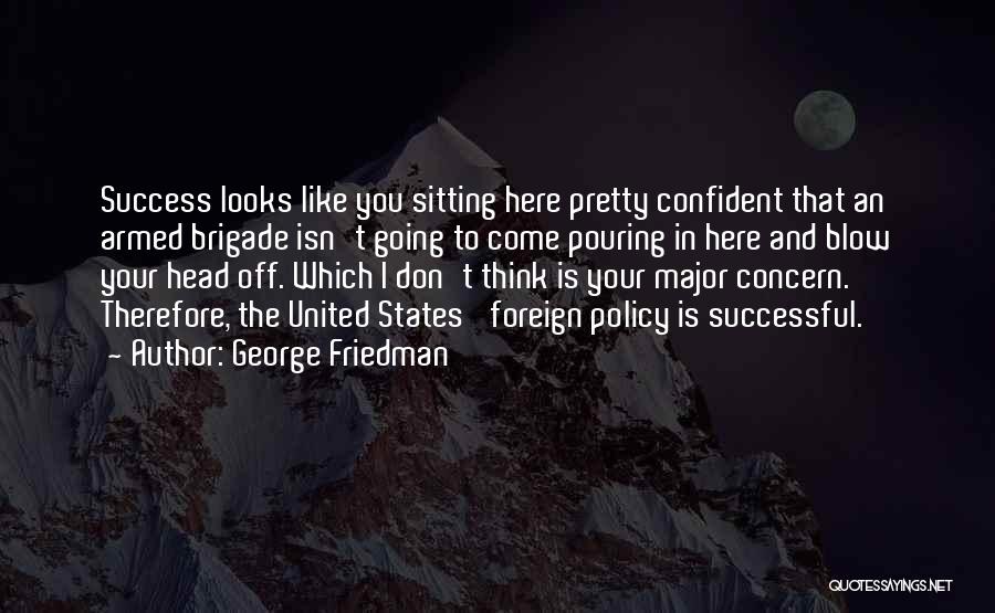 George Friedman Quotes: Success Looks Like You Sitting Here Pretty Confident That An Armed Brigade Isn't Going To Come Pouring In Here And