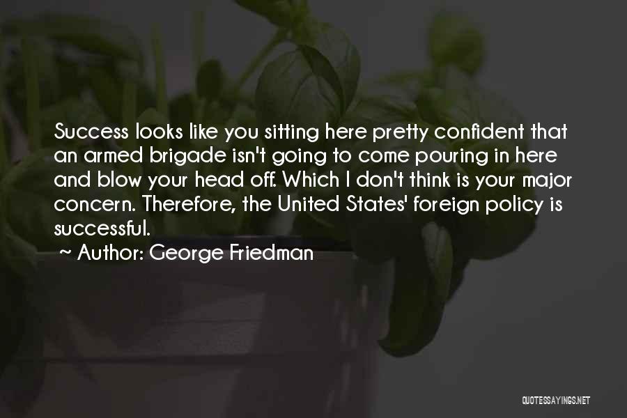 George Friedman Quotes: Success Looks Like You Sitting Here Pretty Confident That An Armed Brigade Isn't Going To Come Pouring In Here And