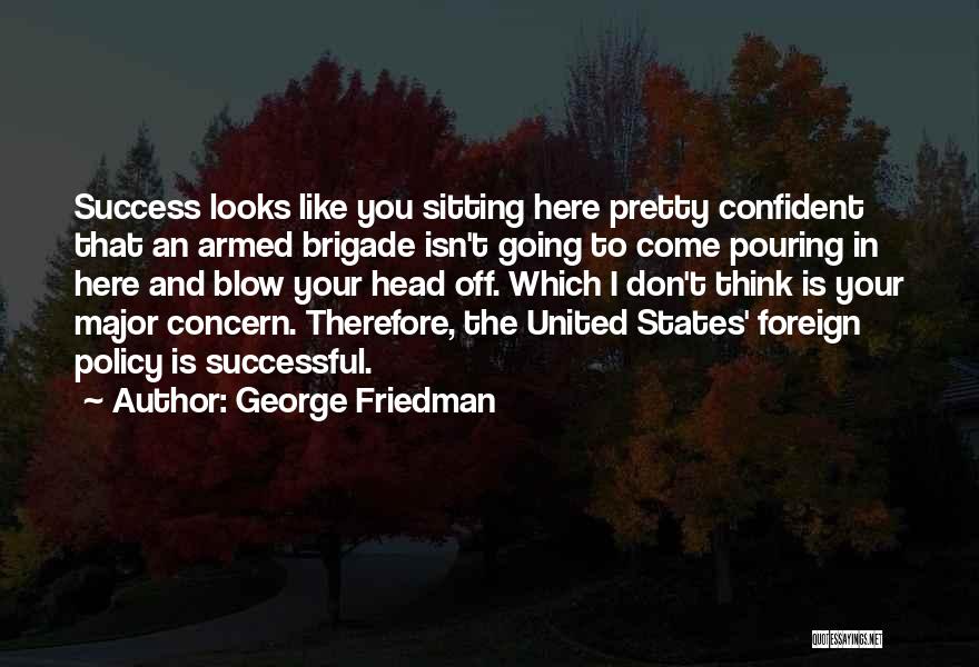 George Friedman Quotes: Success Looks Like You Sitting Here Pretty Confident That An Armed Brigade Isn't Going To Come Pouring In Here And
