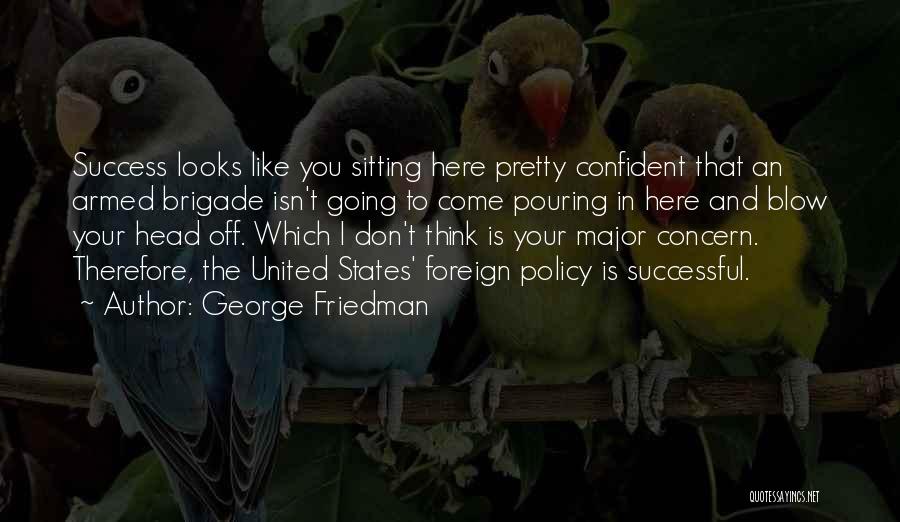 George Friedman Quotes: Success Looks Like You Sitting Here Pretty Confident That An Armed Brigade Isn't Going To Come Pouring In Here And