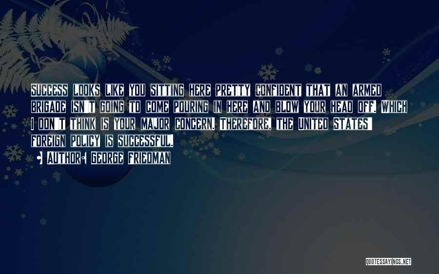 George Friedman Quotes: Success Looks Like You Sitting Here Pretty Confident That An Armed Brigade Isn't Going To Come Pouring In Here And
