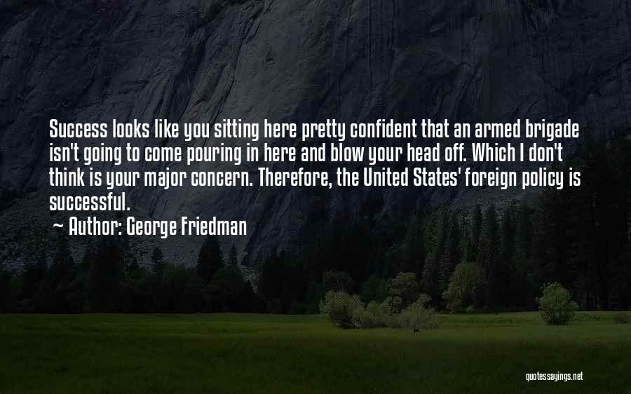 George Friedman Quotes: Success Looks Like You Sitting Here Pretty Confident That An Armed Brigade Isn't Going To Come Pouring In Here And